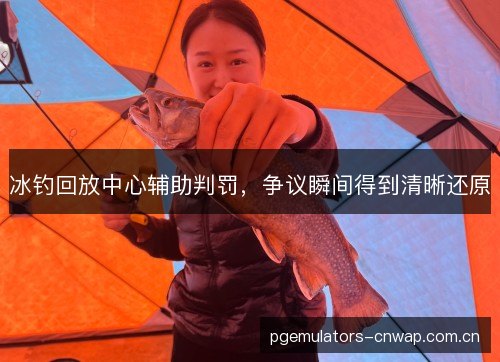 冰钓回放中心辅助判罚，争议瞬间得到清晰还原