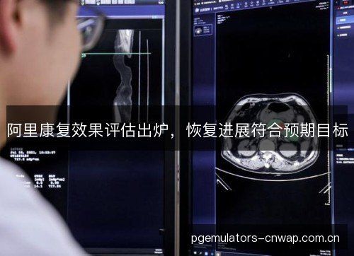 阿里康复效果评估出炉，恢复进展符合预期目标