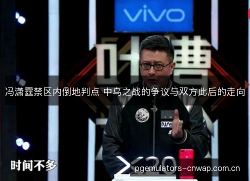 冯潇霆禁区内倒地判点 中乌之战的争议与双方此后的走向